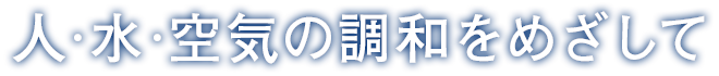 人・水・空気の調和をめざして